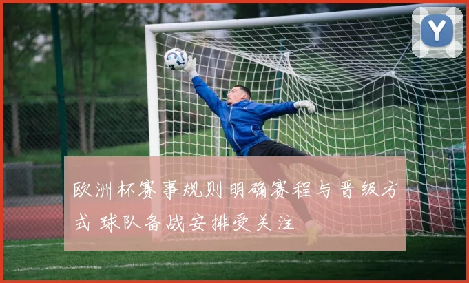 欧洲杯赛事规则明确赛程与晋级方式 球队备战安排受关注