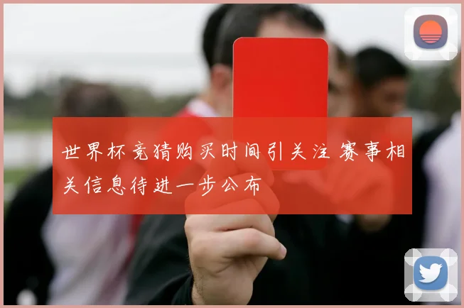 世界杯竞猜购买时间引关注 赛事相关信息待进一步公布