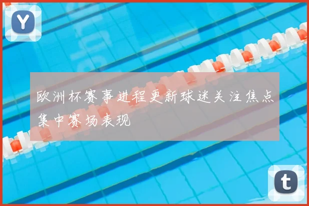 欧洲杯赛事进程更新球迷关注焦点集中赛场表现