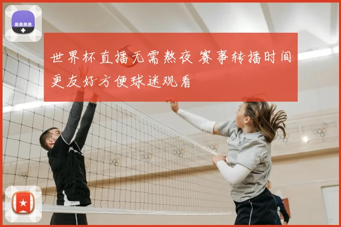 世界杯直播无需熬夜 赛事转播时间更友好方便球迷观看