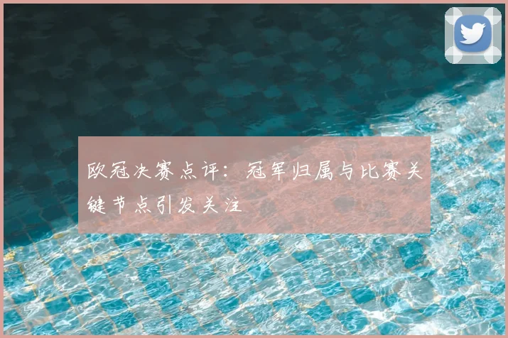 欧冠决赛点评:冠军归属与比赛关键节点引发关注
