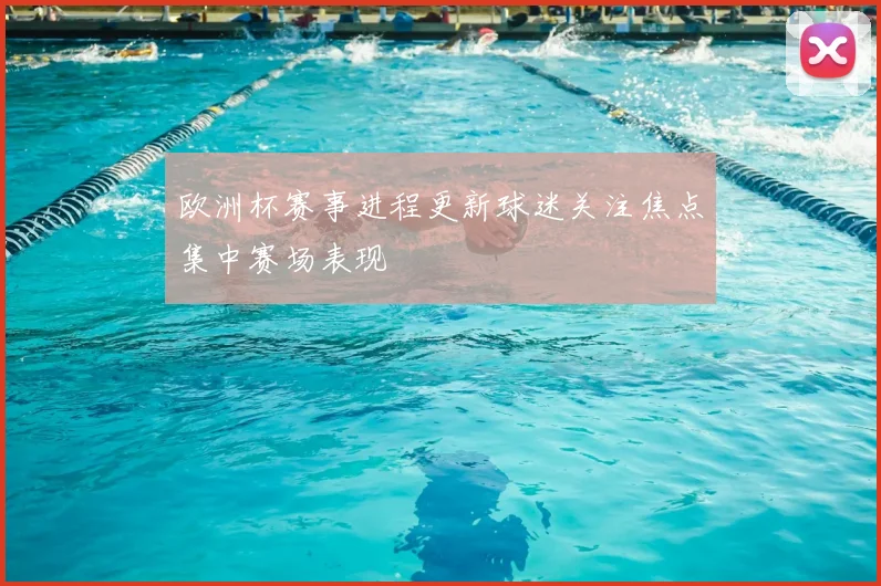 欧洲杯赛事进程更新球迷关注焦点集中赛场表现