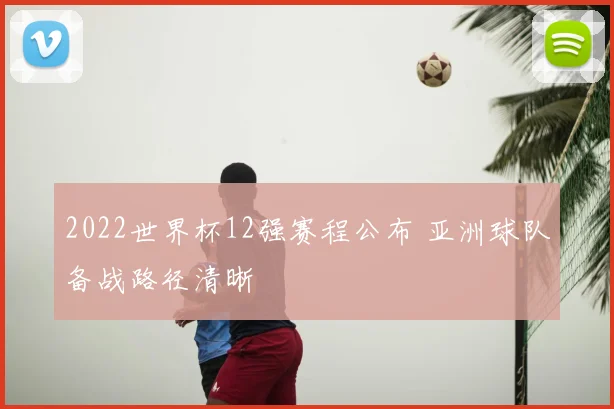 2022世界杯12强赛程公布 亚洲球队备战路径清晰