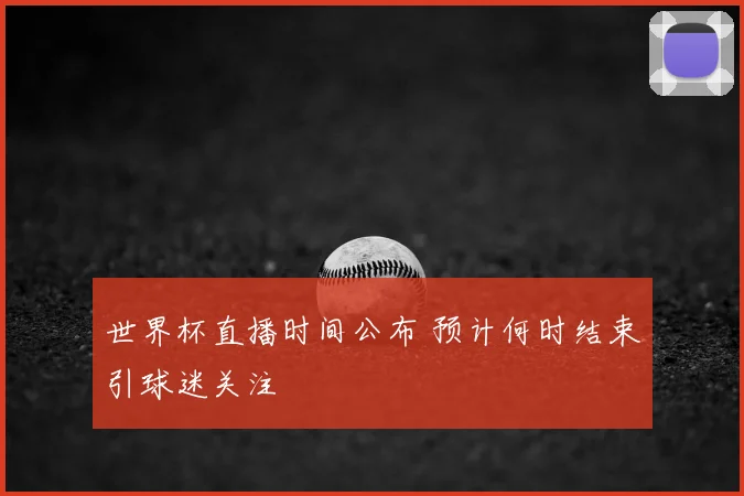 世界杯直播时间公布 预计何时结束引球迷关注