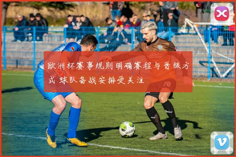 欧洲杯赛事规则明确赛程与晋级方式 球队备战安排受关注