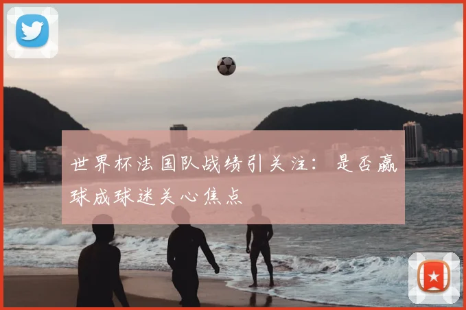 世界杯法国队战绩引关注：是否赢球成球迷关心焦点