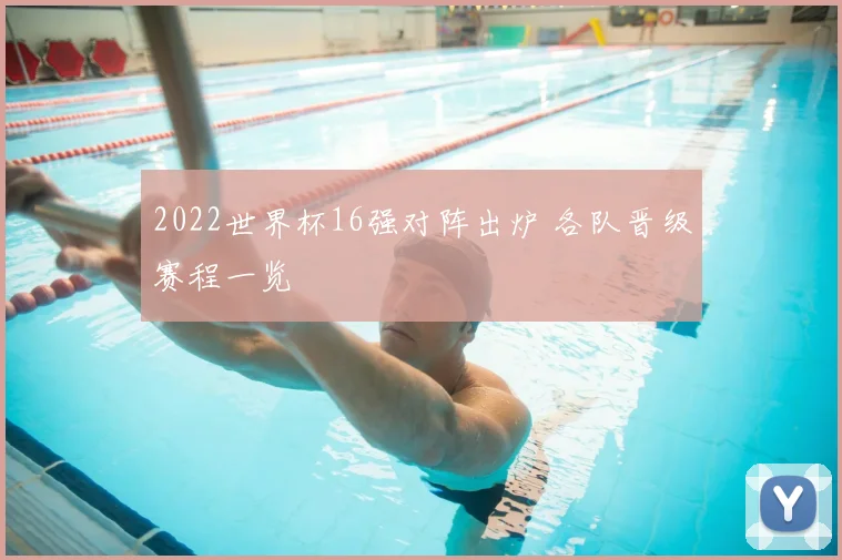 2022世界杯16强对阵出炉 各队晋级赛程一览