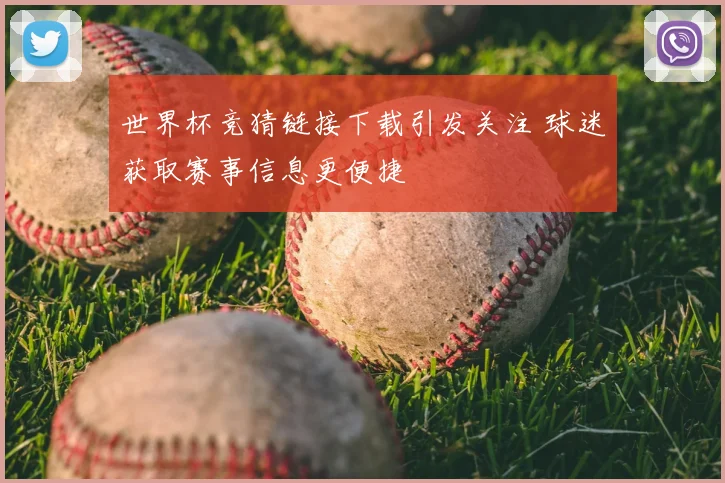 世界杯竞猜链接下载引发关注 球迷获取赛事信息更便捷
