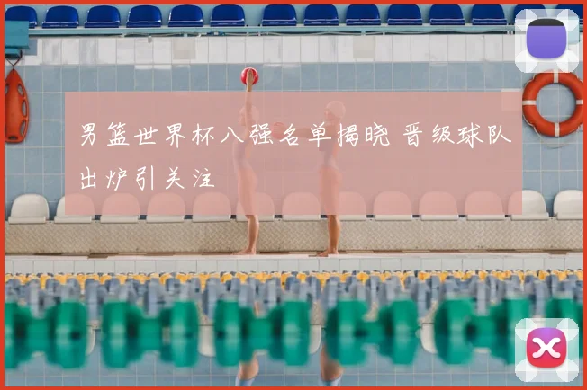 男篮世界杯八强名单揭晓 晋级球队出炉引关注