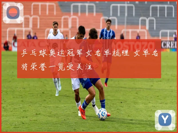 乒乓球奥运冠军女名单梳理 女单名将荣誉一览受关注