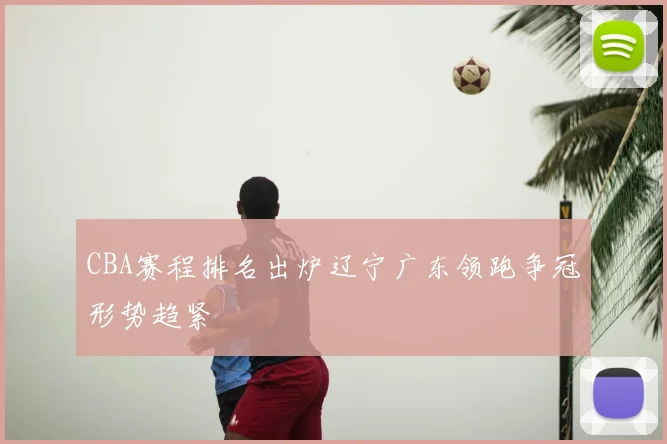 CBA赛程排名出炉辽宁广东领跑争冠形势趋紧