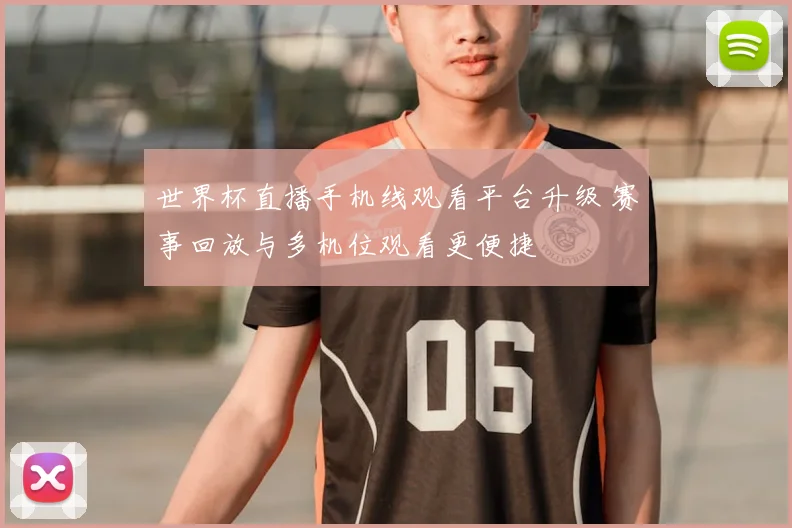 世界杯直播手机线观看平台升级 赛事回放与多机位观看更便捷
