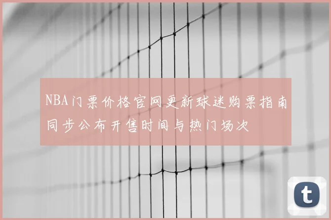 NBA门票价格官网更新球迷购票指南同步公布开售时间与热门场次