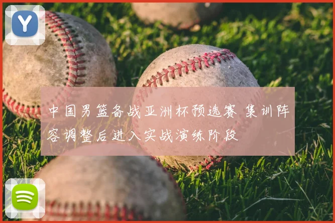 中国男篮备战亚洲杯预选赛 集训阵容调整后进入实战演练阶段