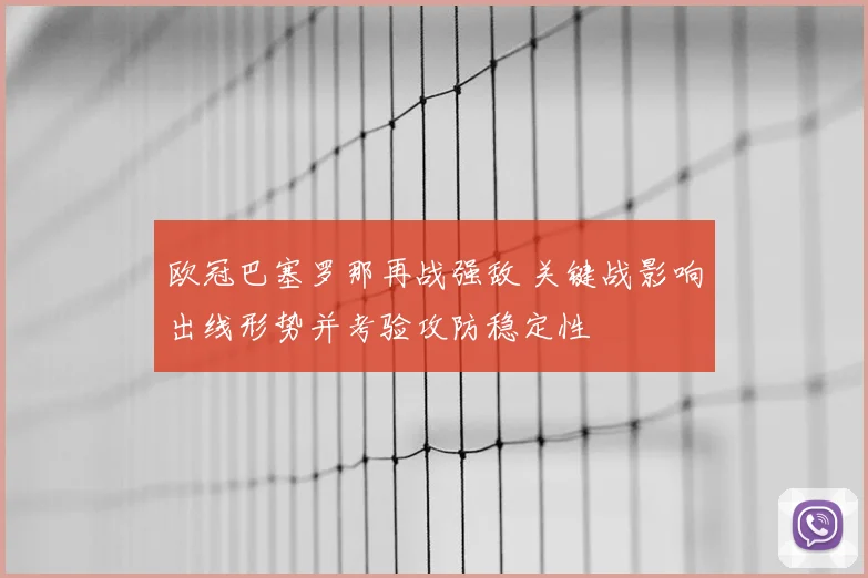 欧冠巴塞罗那再战强敌 关键战影响出线形势并考验攻防稳定性