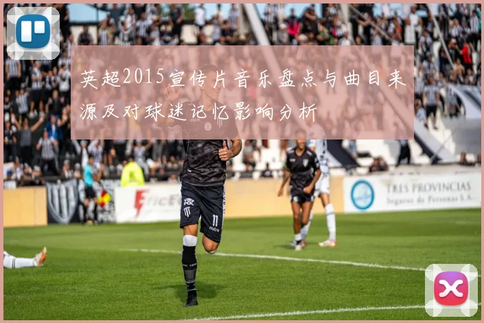 英超2015宣传片音乐盘点与曲目来源及对球迷记忆影响分析