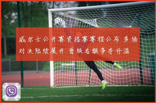 威尔士公开赛资格赛赛程公布 多场对决陆续展开 晋级名额争夺升温