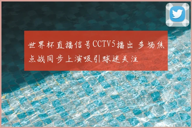世界杯直播信号CCTV5播出 多场焦点战同步上演吸引球迷关注