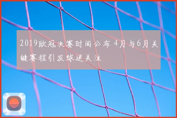 2019欧冠决赛时间公布 4月与6月关键赛程引发球迷关注