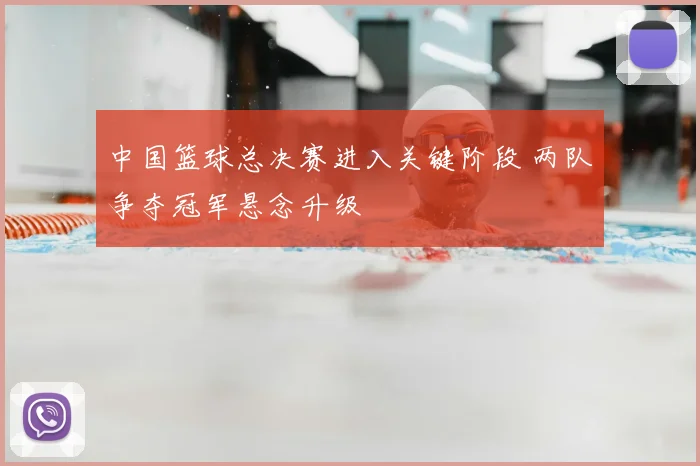 中国篮球总决赛进入关键阶段 两队争夺冠军悬念升级