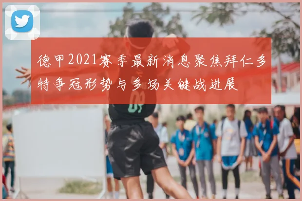 德甲2021赛季最新消息聚焦拜仁多特争冠形势与多场关键战进展