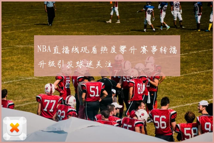 NBA直播线观看热度攀升 赛事转播升级引发球迷关注