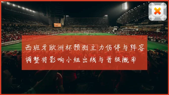 西班牙欧洲杯预测主力伤停与阵容调整将影响小组出线与晋级概率