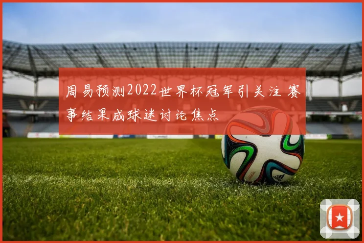 周易预测2022世界杯冠军引关注 赛事结果成球迷讨论焦点