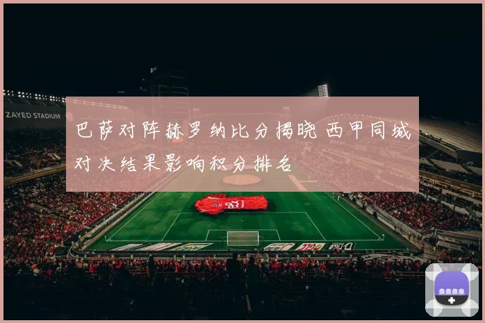 巴萨对阵赫罗纳比分揭晓 西甲同城对决结果影响积分排名