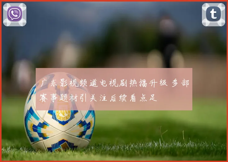 广东影视频道电视剧热播升级 多部赛事题材引关注后续看点足