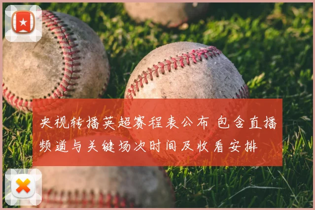 央视转播英超赛程表公布 包含直播频道与关键场次时间及收看安排