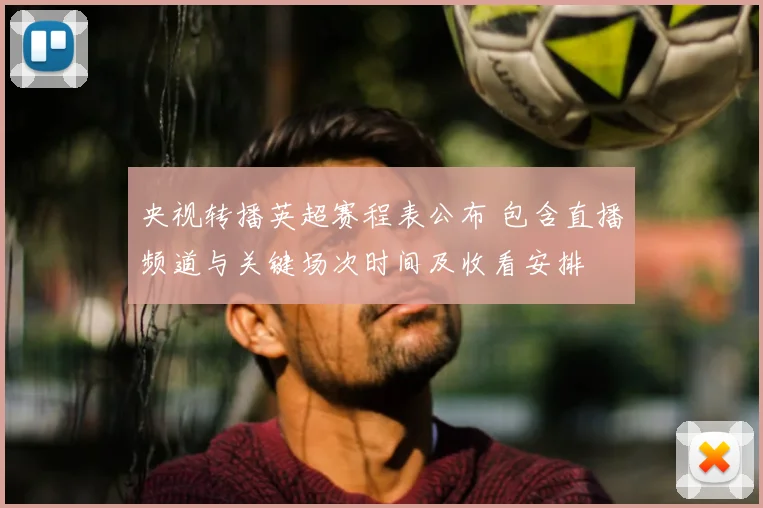 央视转播英超赛程表公布 包含直播频道与关键场次时间及收看安排