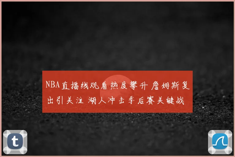 NBA直播线观看热度攀升 詹姆斯复出引关注 湖人冲击季后赛关键战