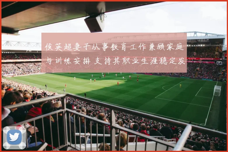 侯英超妻子从事教育工作兼顾家庭与训练安排 支持其职业生涯稳定发展