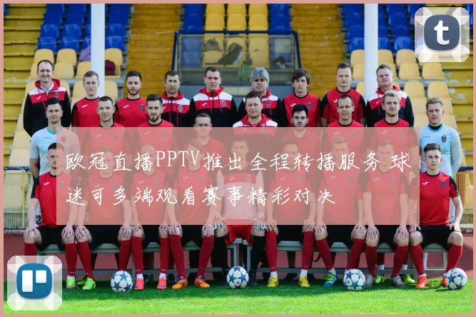 欧冠直播PPTV推出全程转播服务 球迷可多端观看赛事精彩对决