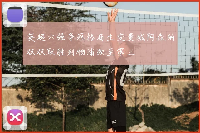 英超六强争冠格局生变曼城阿森纳双双取胜利物浦跌至第三