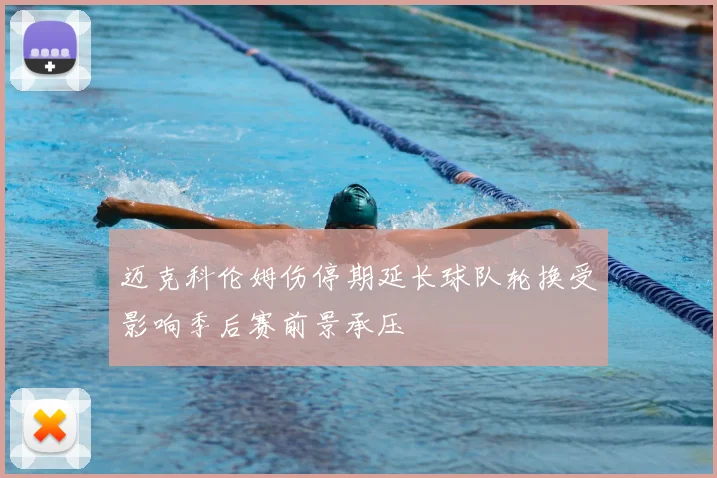 迈克科伦姆伤停期延长球队轮换受影响季后赛前景承压