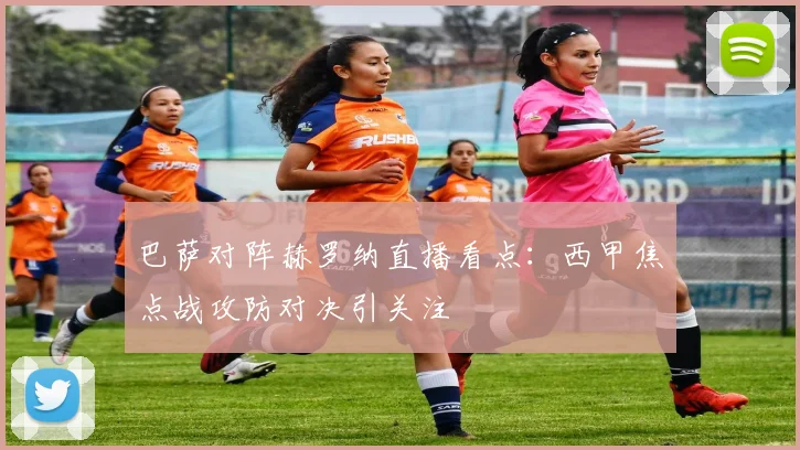 巴萨对阵赫罗纳直播看点：西甲焦点战攻防对决引关注