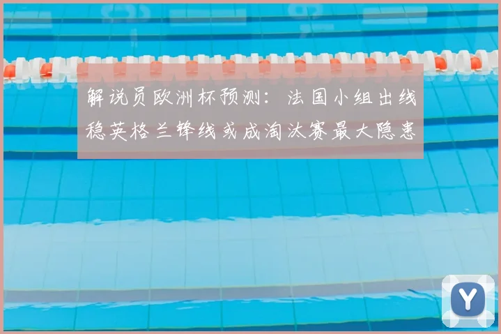解说员欧洲杯预测：法国小组出线稳英格兰锋线或成淘汰赛最大隐患