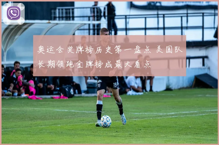 奥运会奖牌榜历史第一盘点 美国队长期领跑金牌榜成最大看点