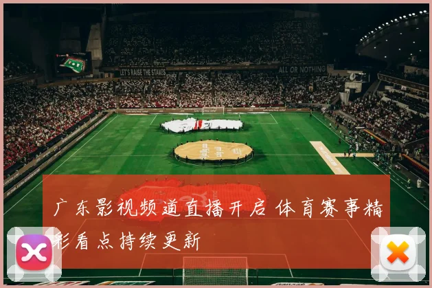 广东影视频道直播开启 体育赛事精彩看点持续更新