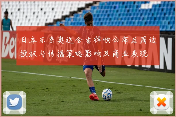 日本东京奥运会吉祥物公布后周边授权与传播策略影响及商业表现