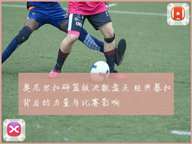 奥尼尔扣碎篮板次数盘点 经典暴扣背后的力量与比赛影响