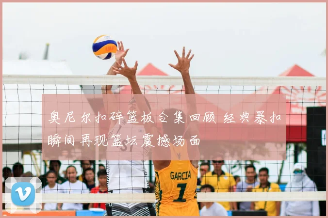 奥尼尔扣碎篮板合集回顾 经典暴扣瞬间再现篮坛震撼场面