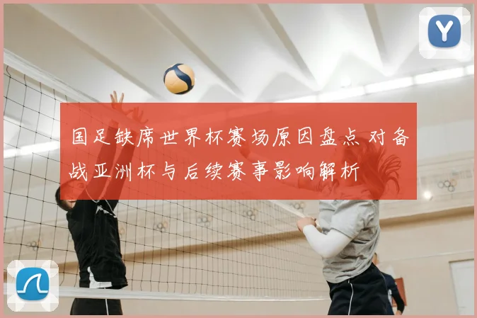 国足缺席世界杯赛场原因盘点 对备战亚洲杯与后续赛事影响解析