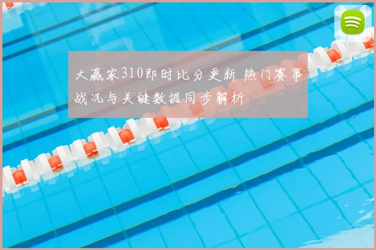 大赢家310即时比分更新 热门赛事战况与关键数据同步解析