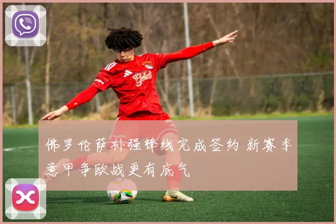 佛罗伦萨补强锋线完成签约 新赛季意甲争欧战更有底气