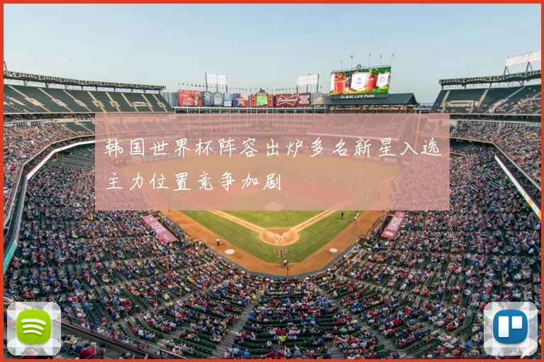 韩国世界杯阵容出炉多名新星入选主力位置竞争加剧