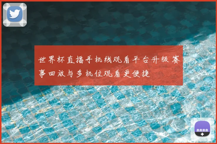 世界杯直播手机线观看平台升级 赛事回放与多机位观看更便捷