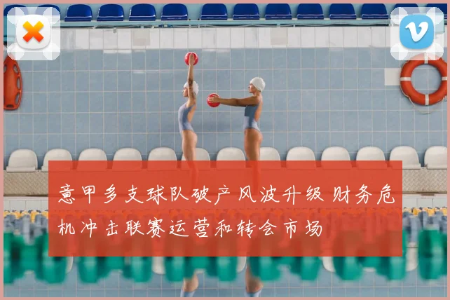 意甲多支球队破产风波升级 财务危机冲击联赛运营和转会市场